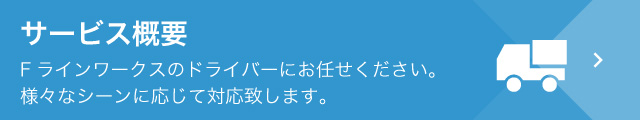 サービス概要。Fラインワークスのドライバーにお任せください。様々なシーンに応じて対応いたします。